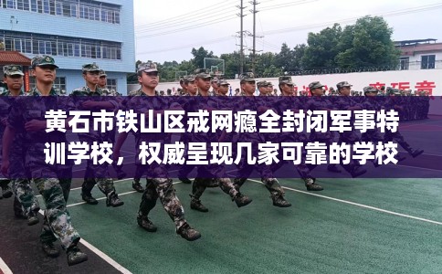 黄石市铁山区戒网瘾全封闭军事特训学校，权威呈现几家可靠的学校！