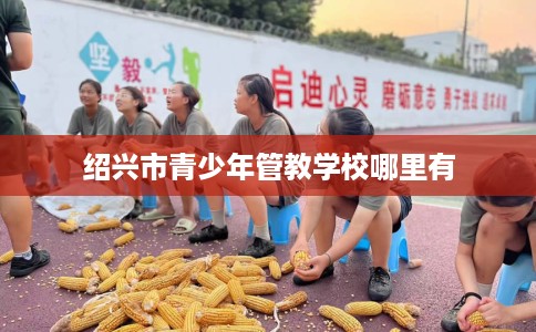 绍兴市青少年管教学校哪里有