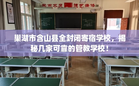 巢湖市含山县全封闭寄宿学校，揭秘几家可靠的管教学校！