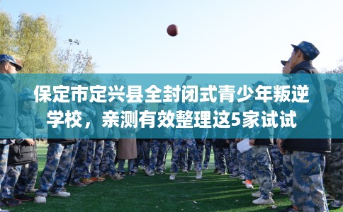 保定市定兴县全封闭式青少年叛逆学校，亲测有效整理这5家试试