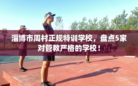 淄博市周村正规特训学校，盘点5家对管教严格的学校！