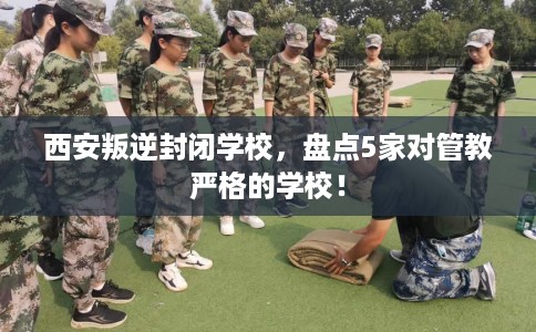 西安叛逆封闭学校，盘点5家对管教严格的学校！