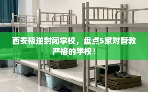 西安叛逆封闭学校，盘点5家对管教严格的学校！