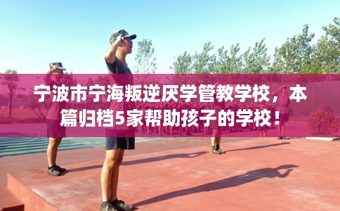 宁波市宁海叛逆厌学管教学校，本篇归档5家帮助孩子的学校！