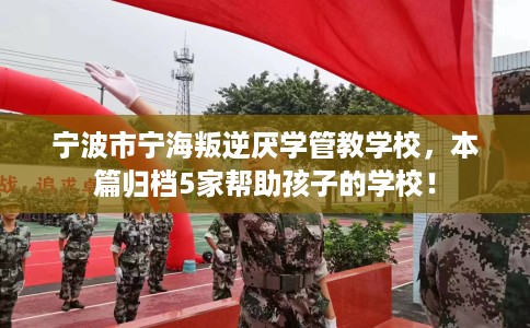 宁波市宁海叛逆厌学管教学校，本篇归档5家帮助孩子的学校！