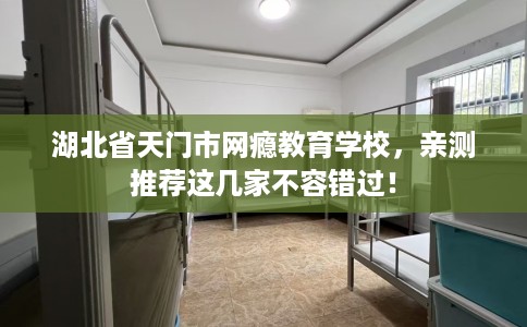 湖北省天门市网瘾教育学校，亲测推荐这几家不容错过！