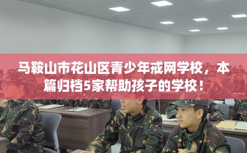 马鞍山市花山区青少年戒网学校，本篇归档5家帮助孩子的学校！