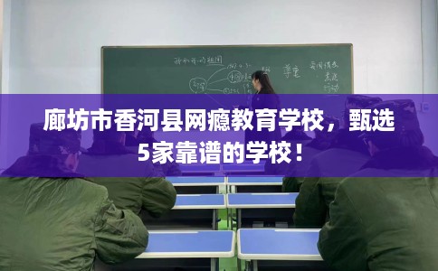 廊坊市香河县网瘾教育学校，甄选5家靠谱的学校！