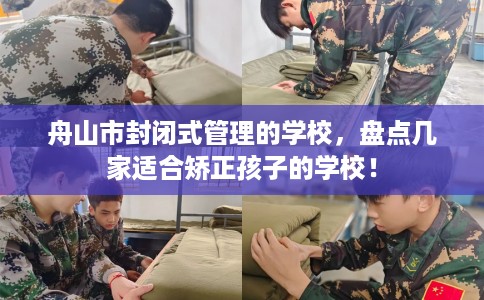 舟山市封闭式管理的学校，盘点几家适合矫正孩子的学校！