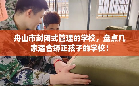 舟山市封闭式管理的学校，盘点几家适合矫正孩子的学校！