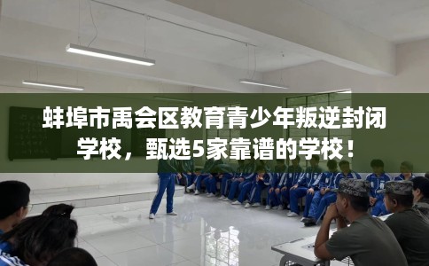 蚌埠市禹会区教育青少年叛逆封闭学校，甄选5家靠谱的学校！