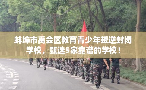 蚌埠市禹会区教育青少年叛逆封闭学校，甄选5家靠谱的学校！