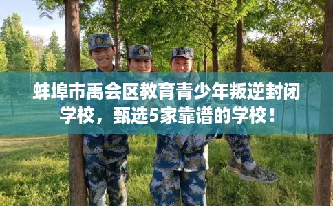 蚌埠市禹会区教育青少年叛逆封闭学校，甄选5家靠谱的学校！