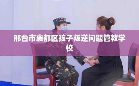 邢台市襄都区孩子叛逆问题管教学校