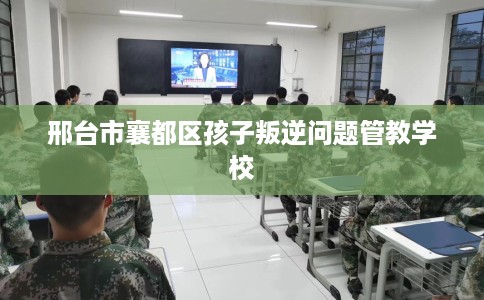 邢台市襄都区孩子叛逆问题管教学校