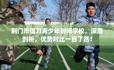 荆门市掇刀青少年封闭学校，深度剖析，优势对比一目了然！