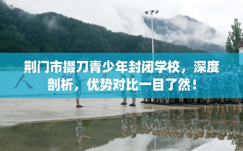荆门市掇刀青少年封闭学校，深度剖析，优势对比一目了然！