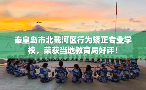 秦皇岛市北戴河区行为矫正专业学校，荣获当地教育局好评！