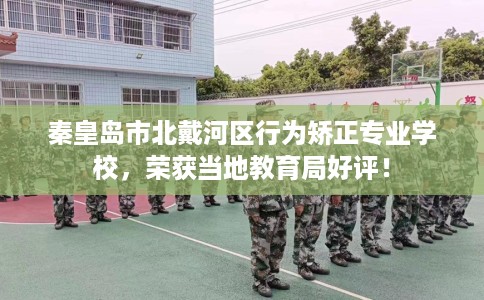 秦皇岛市北戴河区行为矫正专业学校，荣获当地教育局好评！