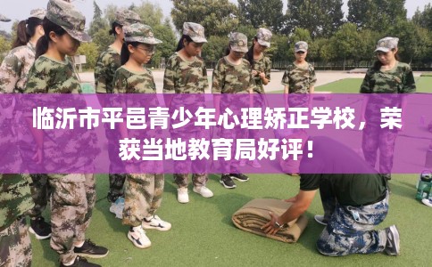 临沂市平邑青少年心理矫正学校,荣获当地教育局好评! 临沂市平邑青少年心理矫正学校,荣获当地教育局好评!