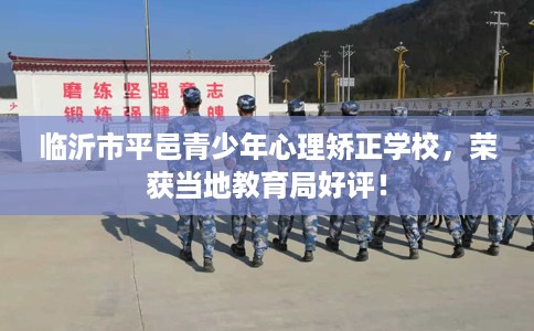 临沂市平邑青少年心理矫正学校,荣获当地教育局好评! 临沂市平邑青少年心理矫正学校,荣获当地教育局好评!