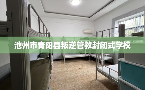 池州市青阳县叛逆管教封闭式学校