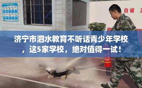 济宁市泗水教育不听话青少年学校，这5家学校，绝对值得一试！
