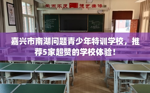 嘉兴市南湖问题青少年特训学校，推荐5家超赞的学校体验！