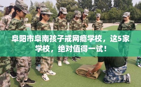 阜阳市阜南孩子戒网瘾学校，这5家学校，绝对值得一试！