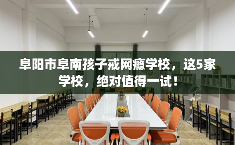 阜阳市阜南孩子戒网瘾学校，这5家学校，绝对值得一试！