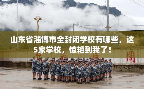 山东省淄博市全封闭学校有哪些，这5家学校，惊艳到我了！