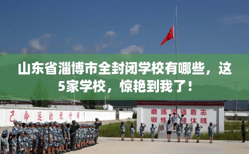 山东省淄博市全封闭学校有哪些，这5家学校，惊艳到我了！