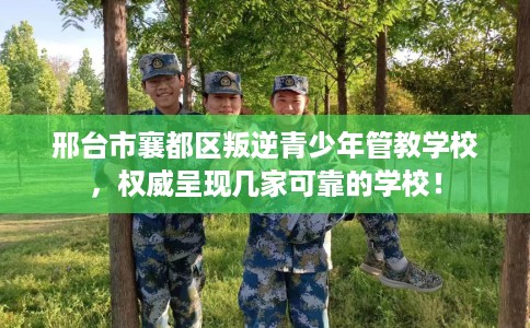 邢台市襄都区叛逆青少年管教学校，权威呈现几家可靠的学校！