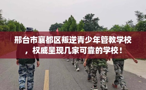 邢台市襄都区叛逆青少年管教学校，权威呈现几家可靠的学校！