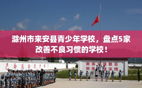 滁州市来安县青少年学校，盘点5家改善不良习惯的学校！