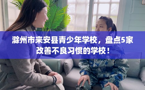 滁州市来安县青少年学校，盘点5家改善不良习惯的学校！