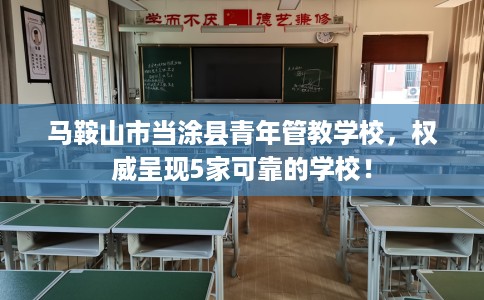 马鞍山市当涂县青年管教学校，权威呈现5家可靠的学校！
