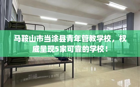 马鞍山市当涂县青年管教学校，权威呈现5家可靠的学校！