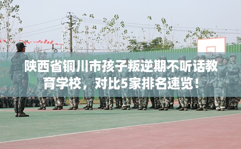 陕西省铜川市孩子叛逆期不听话教育学校，对比5家排名速览！