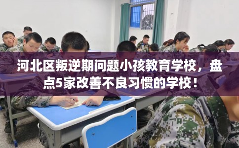 河北区叛逆期问题小孩教育学校，盘点5家改善不良习惯的学校！