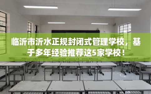 临沂市沂水正规封闭式管理学校，基于多年经验推荐这5家学校！