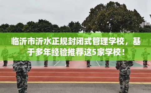 临沂市沂水正规封闭式管理学校，基于多年经验推荐这5家学校！