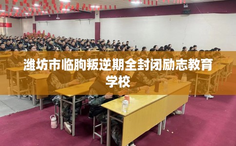 潍坊市临朐叛逆期全封闭励志教育学校