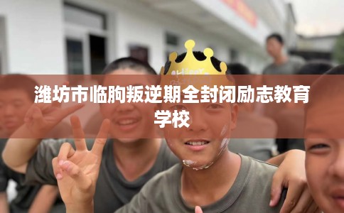 潍坊市临朐叛逆期全封闭励志教育学校