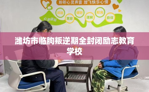 潍坊市临朐叛逆期全封闭励志教育学校