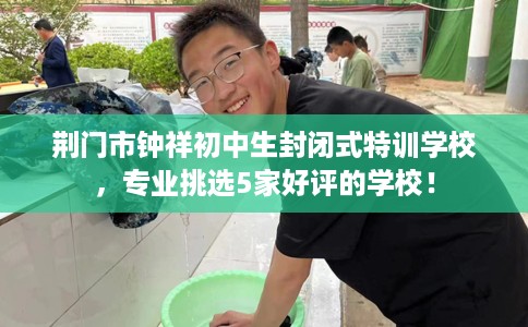 荆门市钟祥初中生封闭式特训学校，专业挑选5家好评的学校！