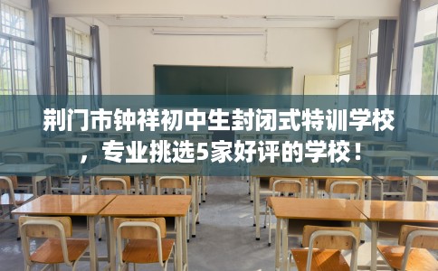 荆门市钟祥初中生封闭式特训学校，专业挑选5家好评的学校！