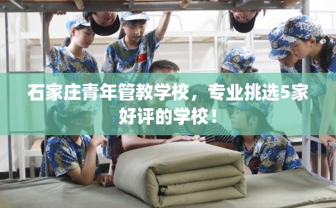 石家庄青年管教学校，专业挑选5家好评的学校！