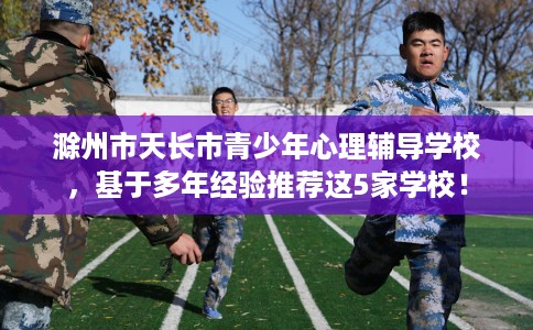 滁州市天长市青少年心理辅导学校,基于多年经验推荐这5家学校! 滁州市天长市青少年心理辅导学校,基于多年经验推荐这5家学校!