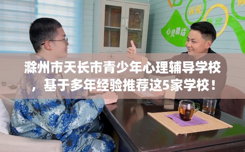 滁州市天长市青少年心理辅导学校,基于多年经验推荐这5家学校! 滁州市天长市青少年心理辅导学校,基于多年经验推荐这5家学校!
